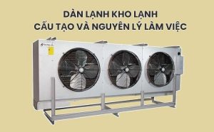 DÀN LẠNH KHO LẠNH - CẤU TẠO VÀ NGUYÊN LÝ LÀM VIỆC