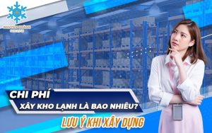 Chi phí xây kho lạnh là bao nhiêu – Lưu ý khi xây dựng kho lạnh?