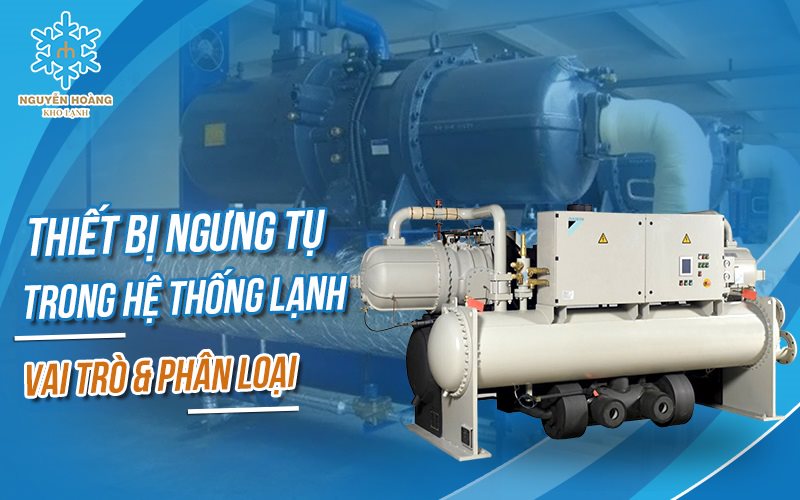 Thiết bị ngưng tụ trong hệ thống lạnh – Vai trò và phân loại